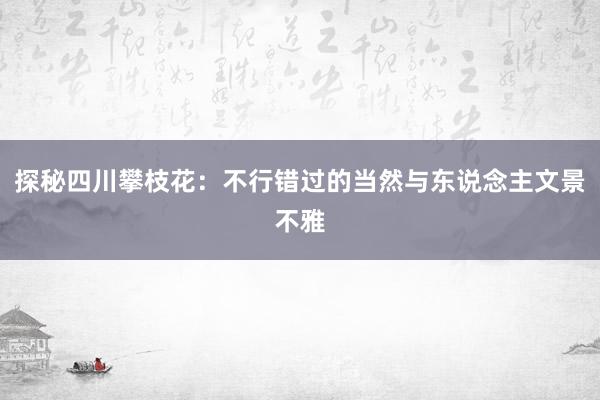 探秘四川攀枝花：不行错过的当然与东说念主文景不雅